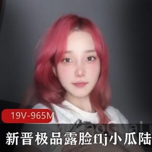 新晋优质露脸flj小瓜陆 -K交【19V-965M】