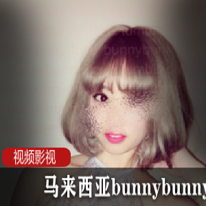 热情火辣！马来西亚bunnybunny-love视频合集，60个视频等你来看！