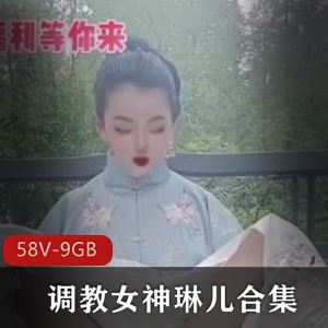 口味重味女神琳儿合集，58V-9GB视频福利！