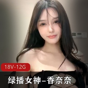 香奈奈：绿播女神18V12G资源，颜值身材一级棒，网友同框必备