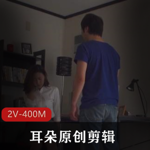 岛国you+ma资源剪辑：耳朵原创&高冷教师儿子奴，2V-400M，下载观看
