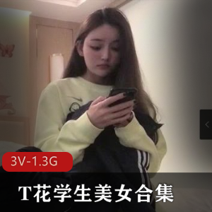 T花学生美女自拍合集：颜值身材超顶，三部影片总时长约2小时20分钟