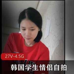 高清无水印韩国学生情侣自拍资源，时长最长23分钟，27V-4.5G，精品中的精品，别错过！