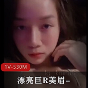漂亮美眉1V-530M自拍时长12分，巨R男友亲哥哥消息瓜