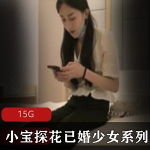 小宝探花：已婚少女探花佳作，15G资源合集