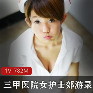 三甲医院女护士郊游直播福利资源，身材御姐缠绵情事，视频大小782M