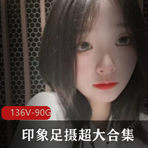 《印象足摄超大合集》90G视频资源，136个水灵妹子小脚，足系列必收！
