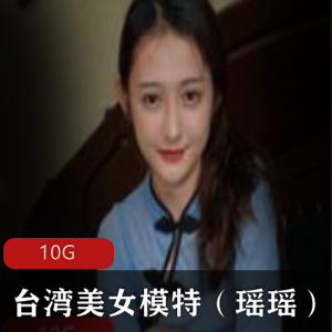 台湾美女模特瑶瑶视频合集颜值美腿黑丝民国风，床上表现精彩技巧全收录！10G资源火爆上贤妗