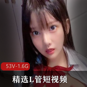 精选L管短视频天花板颜值大N最新合集53V1.6G，校花养眼自拍